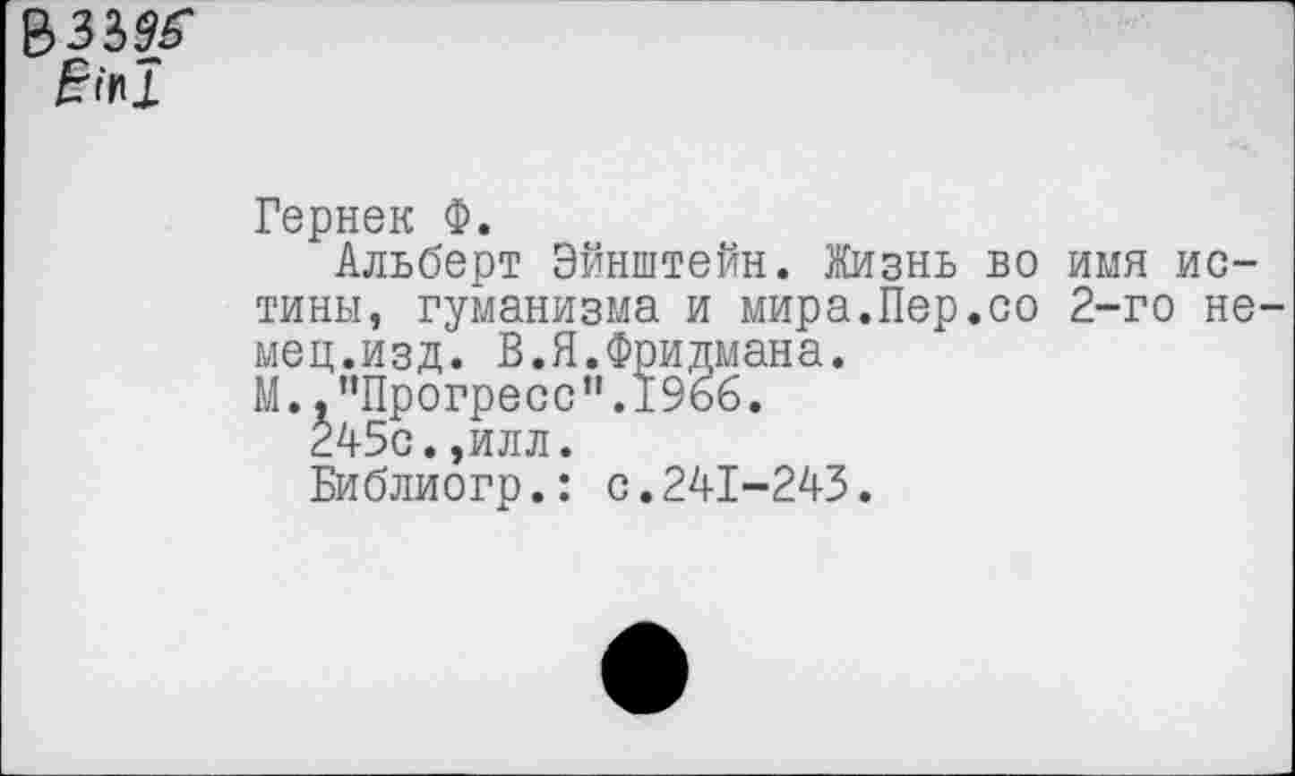 ﻿&33&Г
Гернек Ф.
Альберт Эйнштейн. Жизнь во имя истины, гуманизма и мира.Пер.со 2-го немец.изд. В.Я.Фридмана.
М.."Прогресс".1966.
245с.,илл.
Библиогр.: с.241-243.